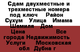 Сдам двухместные и трехместные номера под ключ. › Район ­ Сухум › Улица ­ Имама-Шамиля › Дом ­ 63 › Цена ­ 1000-1500 - Все города Недвижимость » Услуги   . Московская обл.,Дубна г.